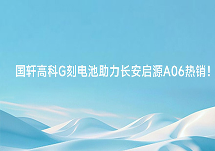 J9集团国际站G刻电池助力长安启源A06热销
