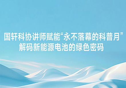 国轩科协讲师赋能“永不落幕的科普月”  解码新能源电池的绿色密码